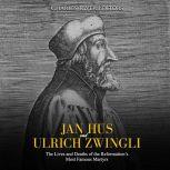Jan Hus and Ulrich Zwingli: The Lives and Deaths of the Reformations Most Famous Martyrs, Charles River Editors