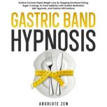 Gastric Band Hypnosis Achieve Extreme Rapid Weight Loss by Stopping Emotional Eating, Sugar Cravings, & Food Addiction with Guided Meditation, Self-Hypnosis, and Positive Affirmations., Absolute Zen