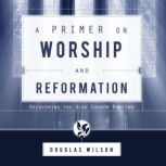 A Primer on Worship and Reformation Recovering the High Church Puritan, Douglas Wilson