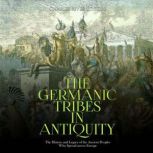 The Germanic Tribes in Antiquity: The History and Legacy of the Ancient Peoples Who Spread across Europe, Charles River Editors