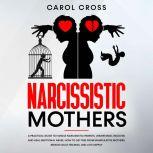 Narcissistic Mothers A practical guide to handle narcissistic parents,understand,recover, and heal emotional abuse. How to get free from manipulative mothers, remove guilt feelings, and live happily, Carol Cross