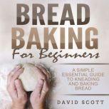 Bread Baking for Beginners A Simple essential guide to kneading and baking bread, David Scott