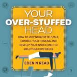 Your Over-Stuffed Head How to Stop Negative Self-Talk, Control your Thinking and Develop Your Inner Coach to Build Confidence, Eden N Read