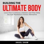 Building the Ultimate Body: Learn How to Achieve a Slimmer and Fitter Body Through Plyometrics Fitness Adrenaline, Ansel Shaw