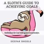 A Sloth's Guide to Achieving Goals Meditations for Goal Setting and Concentration, Deepak Bhosle
