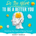 Do the Work to Be a Better You Breaking the Habit of Being Yourself, Nancy Rundle