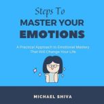Steps to Master Your Emotions A Practical Approach to Emotional Mastery That Will Change Your Life., Michael Shiva