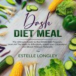 DASH Diet Meal: The Ultimate Guide to the DASH Diet Program, Learn All The Ways to Effectively Lower your Cholesterol and Blood Pressure Naturally, Estelle Longley