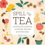 Spill The Tea Unveiling The Mysteries Of Blended, Flavored, And Herbal Teas, William Dietz