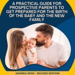 A Practical Guide for Prospective Parents to Get Prepared for the Birth of the Baby and the New Family, Andrea Ross