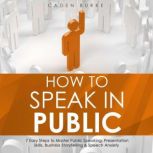 How to Speak in Public: 7 Easy Steps to Master Public Speaking, Presentation Skills, Business Storytelling & Speech Anxiety, Caden Burke