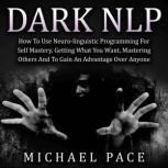 Dark NLP How To Use Neuro-linguistic Programming For Self Mastery, Getting What You Want, Mastering Others And To Gain An Advantage Over Anyone, Michael Pace