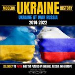 Modern Ukraine History: Ukraine At War Russia 2014-2022 Zelensky Vs Putin And The Future Of Ukraine, Russia And Europe, HISTORY FOREVER