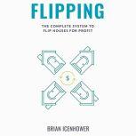 FLIPPING: The Complete System to Flip Houses for Profit, Brian Icenhower