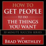 How to Get People to do the Things You Want 30 Minute Success Series, Brad Worthley