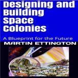 Designing and Building Space Colonies-A Blueprint for the Future, Martin K. Ettington