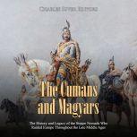 Cumans and Magyars, The: The History and Legacy of the Steppe Nomads Who Raided Europe Throughout the Late Middle Ages, Charles River Editors