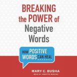 Breaking the Power of Negative Words How Positive Words Can Heal, Mary C. Busha