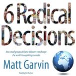 6 Radical Decisions How small groups of Christ followers can change the world through Kingdom Cells, Matt Garvin