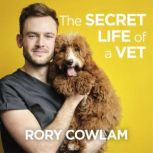 The Secret Life of a Vet A heartwarming glimpse into the real world of veterinary from TV vet Rory Cowlam, Rory Cowlam