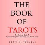 THE BOOK OF TAROTS: THE BEGINNER GUIDE TO UNDERSTANDING THE UNIQUENESS AND USE OF TAROTS