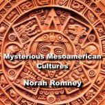 Mysterious Mesoamerican Cultures From Olmec to Aztec, Decoding the Enigma of the Americas, NORAH ROMNEY