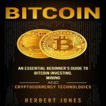 Bitcoin An Essential Beginners Guide to Bitcoin Investing, Mining, and Cryptocurrency Technologies, Herbert Jones