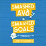 Smashed Avo to Smashed Goals The Fun and Easy way to buy your First Home, Claire Williamson