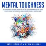 Mental Toughness The Secrets To Build Your Mental Strength And True Grit, Grow Your Confidence And Self-Esteem, Improve Your Daily Habits And Develop A Warrior Mindset, Becoming An Unbeatable Leader, Travis Holiday