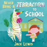 Never Bring a Zebracorn to School A funny rhyming storybook for early readers, Jack Lewis
