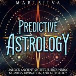 Predictive Astrology: Unlock Ancient Secrets Surrounding Numbers, Divination, and Astrology, Mari Silva