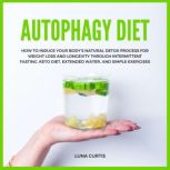 Autophagy Diet How to Induce Your Bodys Natural Detox Process for Weight Loss and Longevity through Intermittent Fasting, Keto Diet, Extended Water, and Simple Exercises, Luna Curtis