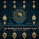 Zen Buddhism And Its Relation To Art An Investigation Into How The Evolution Of Japanese Art And Culture, Arthur Waley