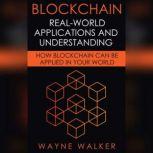 Blockchain: Real-World Applications And Understanding How Blockchain Can Be Applied In Your World, Wayne Walker