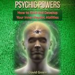 Psychic Powers How to Find and Develop Your Inner Psychic Abilities, David Green