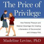 The Price of Privilege How Parental Pressure and Material Advantage Are Creating a Generation of Disconnected and Unhappy Kids, Ph.D Levine