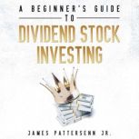 A Beginner's Guide to Dividend Stock Investing Achieve Financial Freedom and Live Off of Dividends Forever, James Pattersenn Jr.