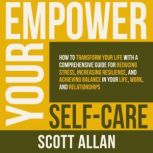 Empower Your Self Care How to Transform Your Life with a Comprehensive Guide for Reducing Stress, Increasing Resilience, and Achieving Balance in Your Life, Work and Relationships, Scott Allan