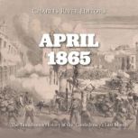 April 1865: The Tumultuous History of the Confederacy's Last Month, Charles River Editors