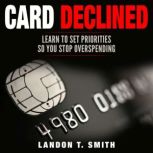 Card Declined Learn To Set Priorities So You Stop Overspending, Landon T. Smith
