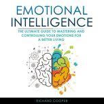 Emotional Intelligence THE ULTIMATE GUIDE TO MASTERING AND CONTROLLING YOUR EMOTIONS FOR A BETTER LIVING