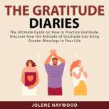 The Gratitude Diaries: The Ultimate Guide on How to Practice Gratitude. Discover How the Attitude of Gratitude Can Bring Greater Blessings In Your Life, Jolene Haywood