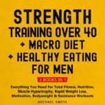 Strength Training Over 40 + MACRO DIET + Healthy Eating For Men: Everything You Need For Total Fitness, Nutrition, Muscle Hypertrophy, Rapid Weight Loss, Motivation, Bodyweight & Resistance Workouts, Michael Smith
