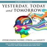 Yesterday, Today, and Tomorrow How to Embrace Imperfection and Stop Overthinking: A Practical Guide from Someone Who Has Been There, Allison S Thomas