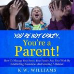 You're Not Crazy, You're A Parent! How To Manage Your Stress, Your Family And Your Work By Establishing Boundaries And Creating A Balance, K.W. Williams