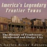 America's Legendary Frontier Towns: The History of Tombstone, Deadwood, and Dodge City, Charles River Editors
