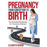 Pregnancy From Conception to Birth The Essential Roadmap for First-time Mothers, Elizabeth Benson