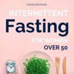 Intermittent Fasting for Women Over 50 The Complete Beginner's Guide to Naturally Achieve Permanent Weight Loss, Reverse Aging and Increase Your Energy while Feeling Younger and Healthier, Victoria Richards