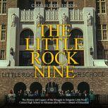 The Little Rock Nine: The History and Legacy of the Struggle to Integrate Little Rock Central High School in Arkansas after Brown v. Board of Education, Charles River Editors