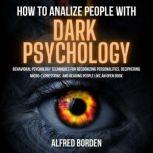 HOW TO ANALYZE PEOPLE WITH DARK PSYCHOLOGY Behavioral Psychology Techniques For Recognizing Personalities, Deciphering Micro-Expressions, And Reading People Like An Open Book